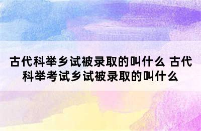 古代科举乡试被录取的叫什么 古代科举考试乡试被录取的叫什么